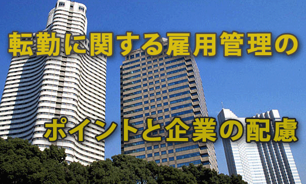 「転勤に関する雇用管理のポイント」と企業の配慮