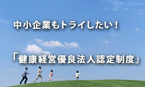 中小企業もトライしたい！「健康経営優良法人認定制度」