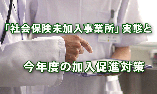 「社会保険未加入事業所」の実態と今年度の加入促進対策