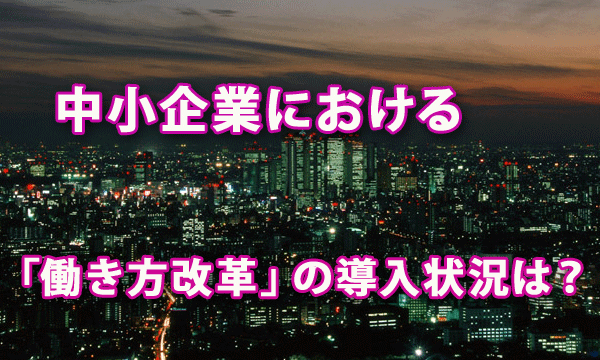 中小企業における「働き方改革」の導入状況は？