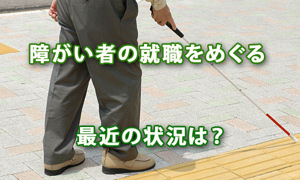 障がい者の就職をめぐる最近の状況