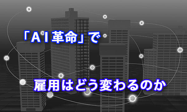 「ＡＩ革命」で雇用はどう変わるのか