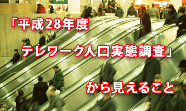 「平成28年度 テレワーク人口実態調査」から見えること