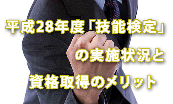 平成28年度「技能検定」の実施状況と資格取得のメリット