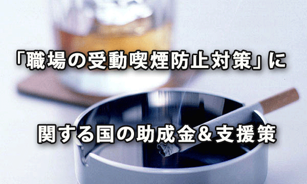 「職場の受動喫煙防止対策」に関する国の助成金＆支援策