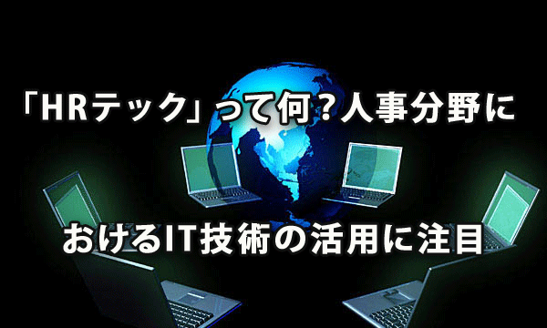 「HRテック」って何？ ～人事分野におけるIT技術の活用に注目