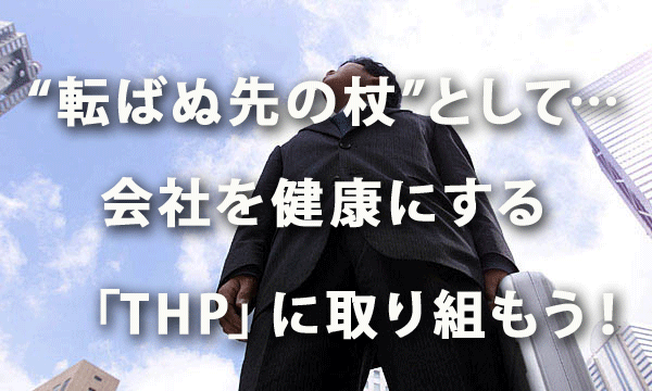 “転ばぬ先の杖”として… 会社を健康にする「THP」に取り組もう！