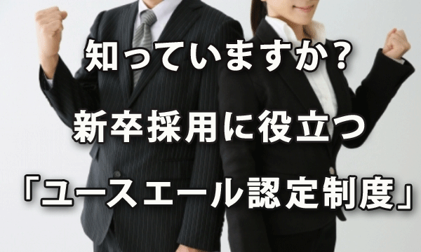 知っていますか？ 新卒採用に役立つ「ユースエール認定制度」