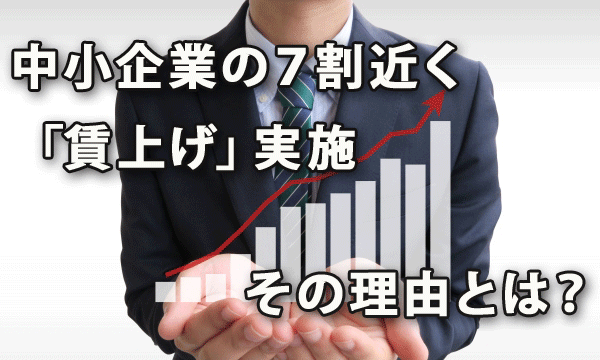 中小企業の７割近くが「賃上げ」を実施、その理由とは？