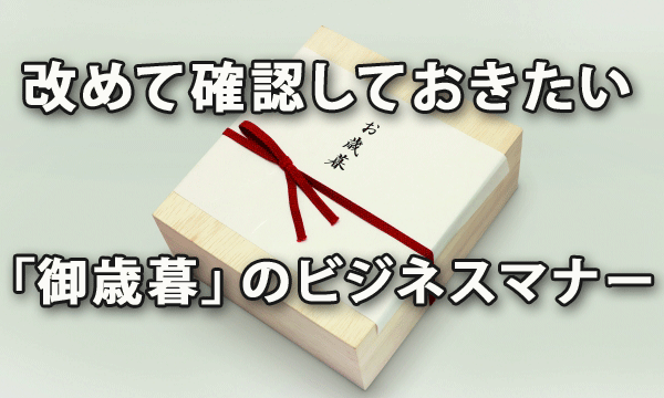 改めて確認しておきたい「御歳暮」のビジネスマナー