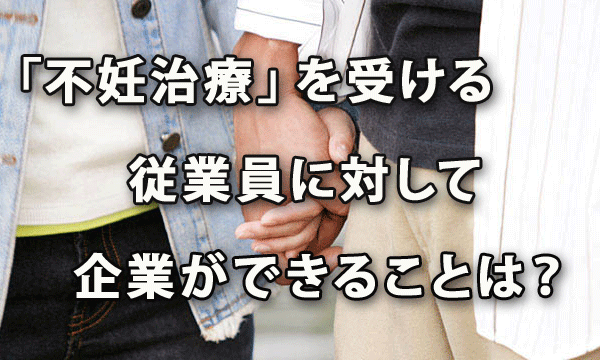 「不妊治療」を受ける従業員に対して企業ができることは？