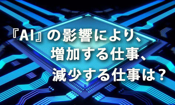 『AI』の影響により減少する仕事、増加する仕事は？