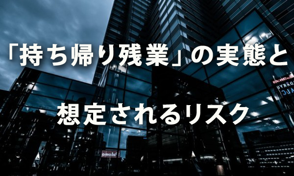 「持ち帰り残業」の実態と想定されるリスク