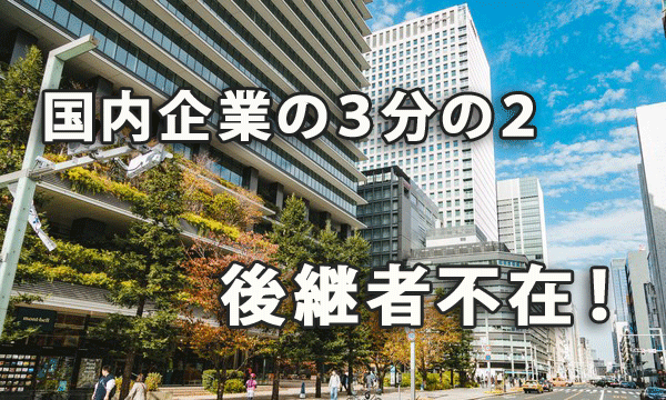 国内企業の３分の２が後継者不在！