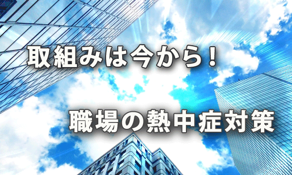 取組みは今から！「職場の熱中症予防対策」