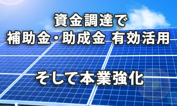 資金調達で補助金・助成金を有効に活用して本業をシステム的に強化する