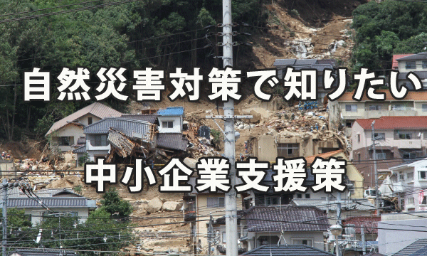 自然災害対策で知っておきたい中小企業支援策