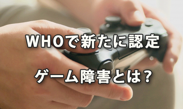 ＷＨＯで新たに認定された「ゲーム障害」とは？