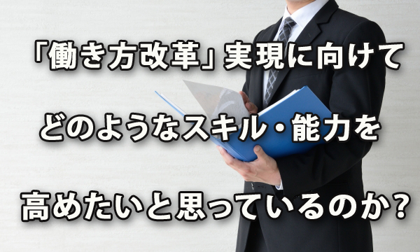 管理者は「働き方改革」実現に向けてどのようなスキル・能力を高めたいと思っているのか？