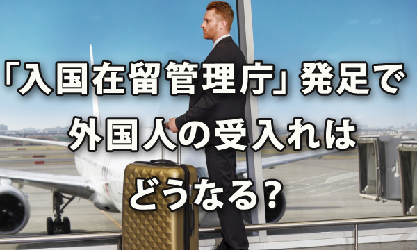 「入国在留管理庁」発足で外国人の受入れはどうなる？