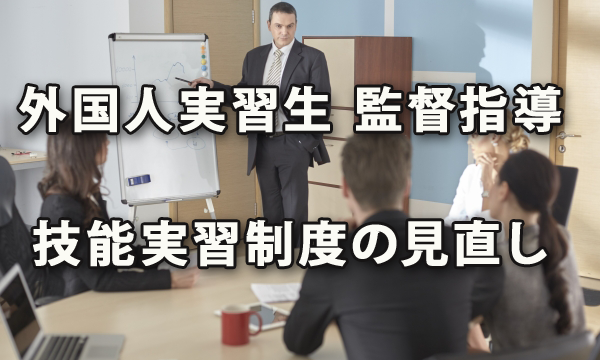 外国人実習生に関する監督指導と技能実習制度の見直し