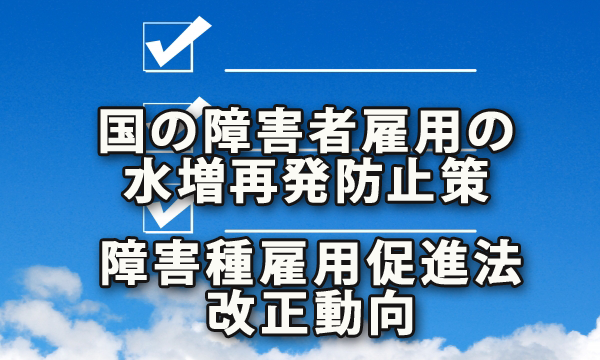 国の障害者雇用水増しの再発防止策と障害種雇用促進法の改正動向