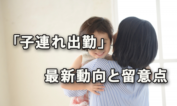 普及が進んでいる？「子連れ出勤」の最新動向と留意点