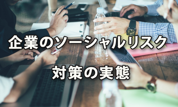 気になる！企業のソーシャルリスク対策の実態