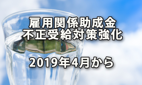 2019年4月から雇用関係助成金の不正受給対策が強化されました