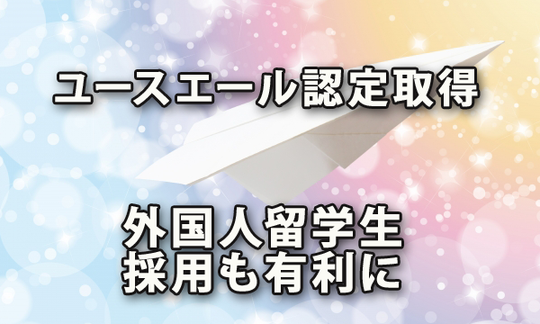 ユースエール認定取得で外国人留学生採用も有利に