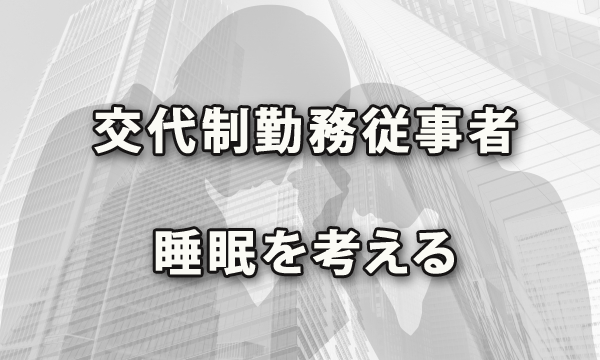 交代制勤務に従事する労働者の「睡眠」について考えてみませんか