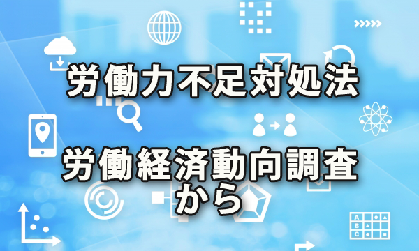 労働者不足への対処法～労働経済動向調査からわかる各社取組み