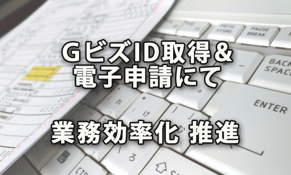 ＧビズID取得＆電子申請で業務効率化を推進