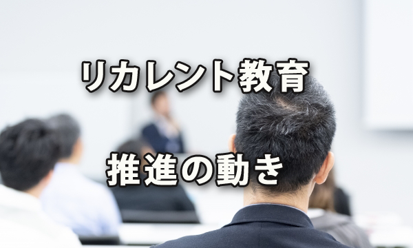 リカレント教育推進の動き～個人としての市場価値重要視