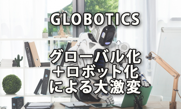 GLOBOTICS～グローバル化＋ロボット化がもたらす大激変