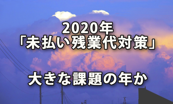 2020年は「未払い残業代対策」が大きな課題の年か