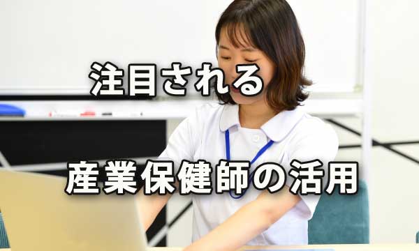 「産業保健師」の活用が注目されており検討の価値がある