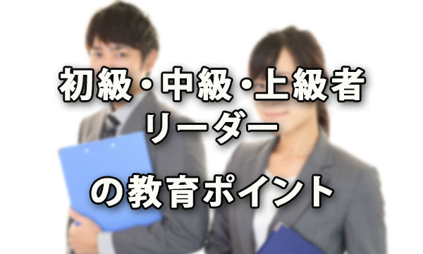 初級者・中級者・上級者・リーダーの教育ポイント