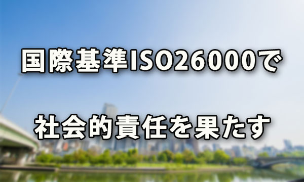 国際基準ISO26000で社会的責任を果たす