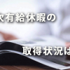 「年次有給休暇」の取得状況は？