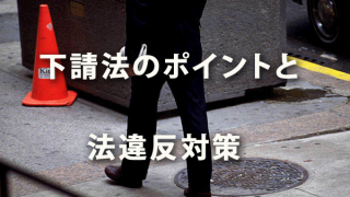 下請法のポイントと法違反対策 ～下請Gメンが動きだした！