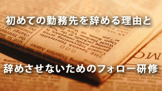 初めての勤務先を辞める理由と辞めさせないためのフォロー研修