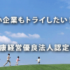 中小企業もトライしたい！「健康経営優良法人認定制度」