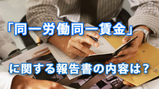 「同一労働同一賃金」に関する報告書の内容は？