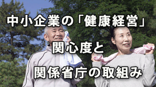 中小企業の「健康経営」への関心度と関係省庁の取組み