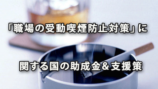 「職場の受動喫煙防止対策」に関する国の助成金＆支援策