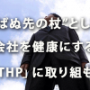 “転ばぬ先の杖”として… 会社を健康にする「THP」に取り組もう！