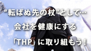 “転ばぬ先の杖”として… 会社を健康にする「THP」に取り組もう！