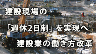 建設現場の「週休2日制」を実現へ ～建設業の働き方改革