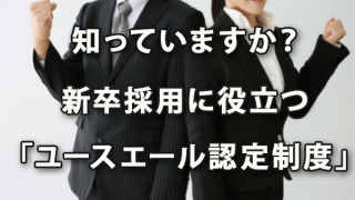 知っていますか？ 新卒採用に役立つ「ユースエール認定制度」